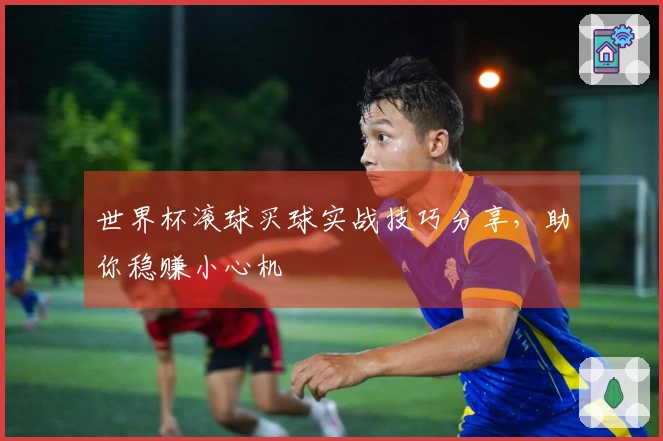 世界杯滚球买球实战技巧分享，助你稳赚小心机