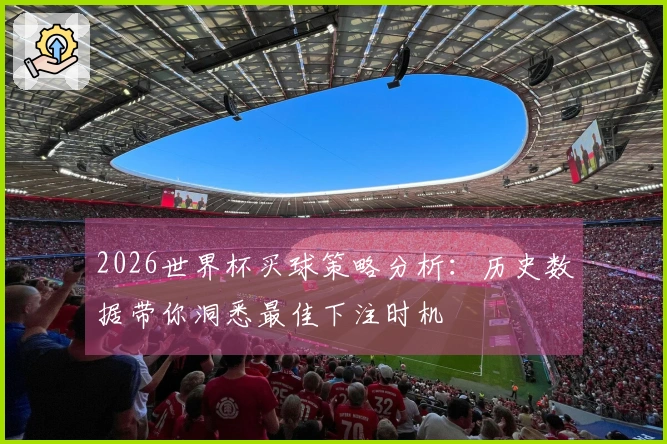 2026世界杯买球策略分析：历史数据带你洞悉最佳下注时机