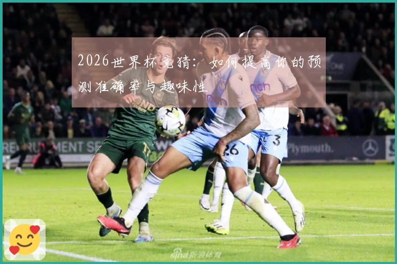 2026世界杯竞猜：如何提高你的预测准确率与趣味性