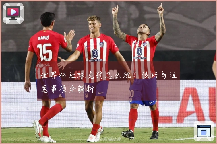 世界杯让球竞猜怎么玩？技巧与注意事项全解析
