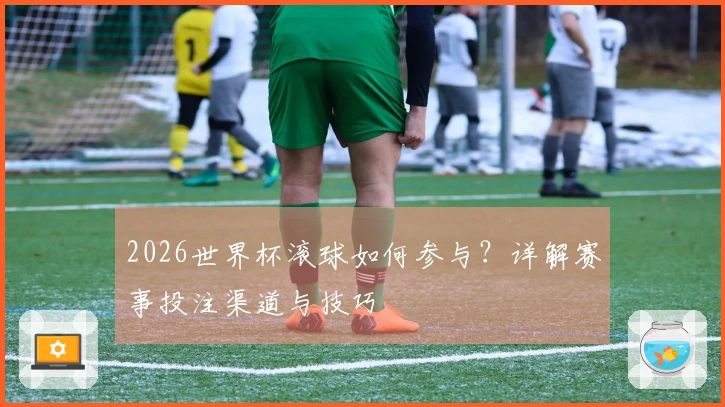 2026世界杯滚球如何参与？详解赛事投注渠道与技巧