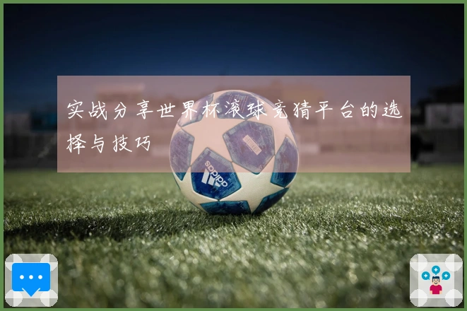 实战分享世界杯滚球竞猜平台的选择与技巧