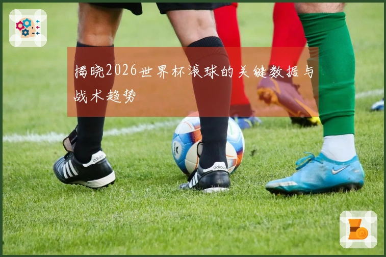 揭晓2026世界杯滚球的关键数据与战术趋势