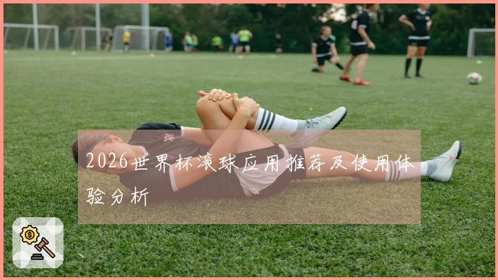2026世界杯滚球应用推荐及使用体验分析