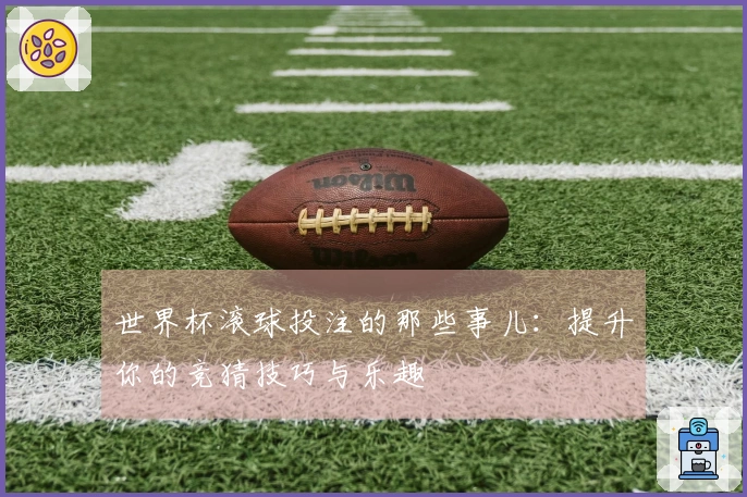 世界杯滚球投注的那些事儿：提升你的竞猜技巧与乐趣