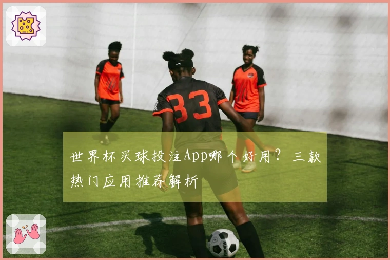 世界杯买球投注App哪个好用？三款热门应用推荐解析