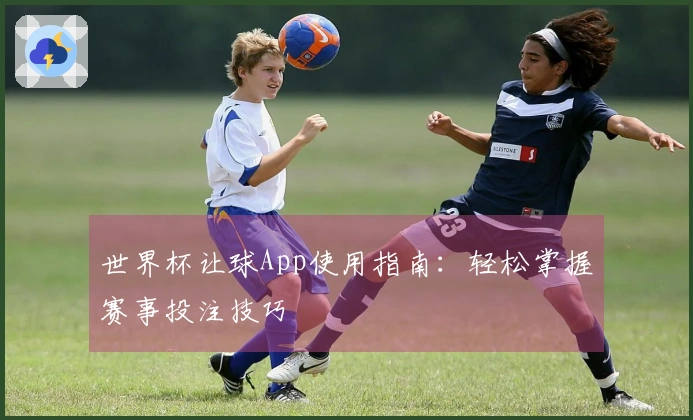 世界杯让球App使用指南：轻松掌握赛事投注技巧