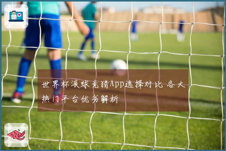 世界杯滚球竞猜App选择对比 各大热门平台优劣解析