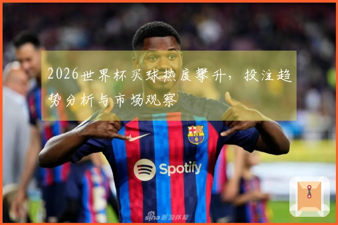 2026世界杯买球热度攀升，投注趋势分析与市场观察