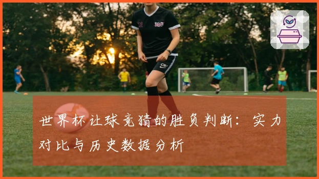 世界杯让球竞猜的胜负判断：实力对比与历史数据分析