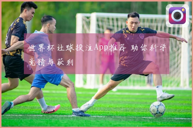 世界杯让球投注App推荐 助你科学竞猜与获利
