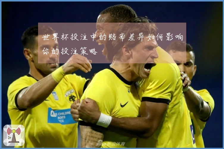 世界杯投注中的赔率差异如何影响你的投注策略