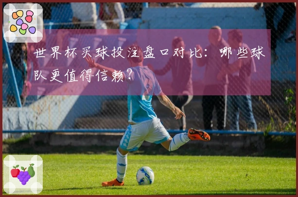 世界杯买球投注盘口对比：哪些球队更值得信赖？