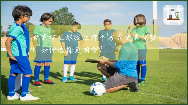 世界杯让球投注哪个方式更具优势，如何选择更明智？