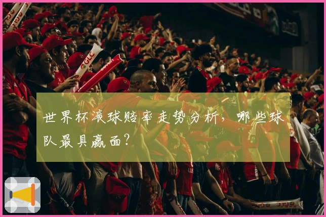 世界杯滚球赔率走势分析，哪些球队最具赢面？