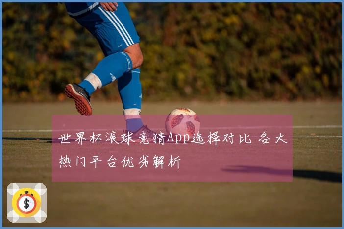 世界杯滚球竞猜App选择对比 各大热门平台优劣解析