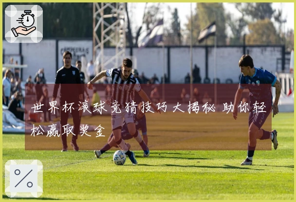 世界杯滚球竞猜技巧大揭秘 助你轻松赢取奖金