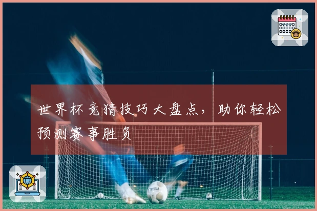 世界杯竞猜技巧大盘点，助你轻松预测赛事胜负