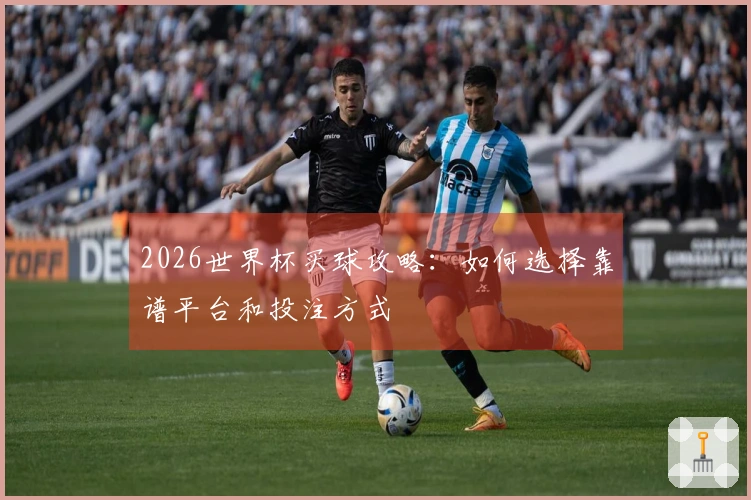 2026世界杯买球攻略：如何选择靠谱平台和投注方式