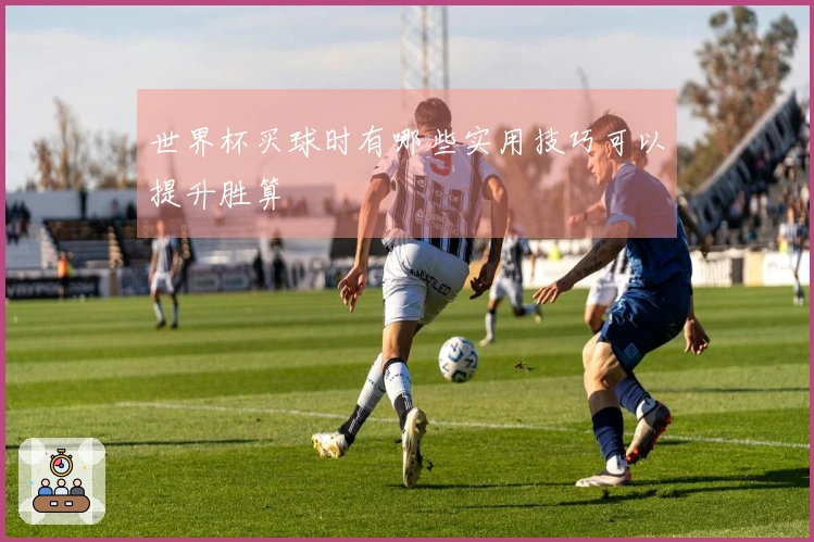 世界杯买球时有哪些实用技巧可以提升胜算