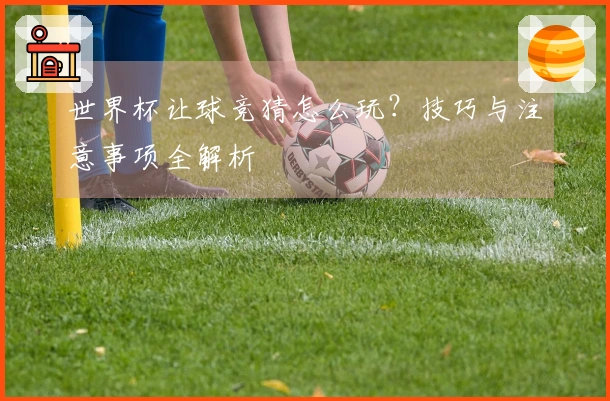 世界杯让球竞猜怎么玩？技巧与注意事项全解析