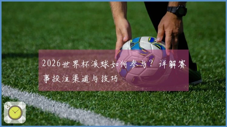 2026世界杯滚球如何参与？详解赛事投注渠道与技巧