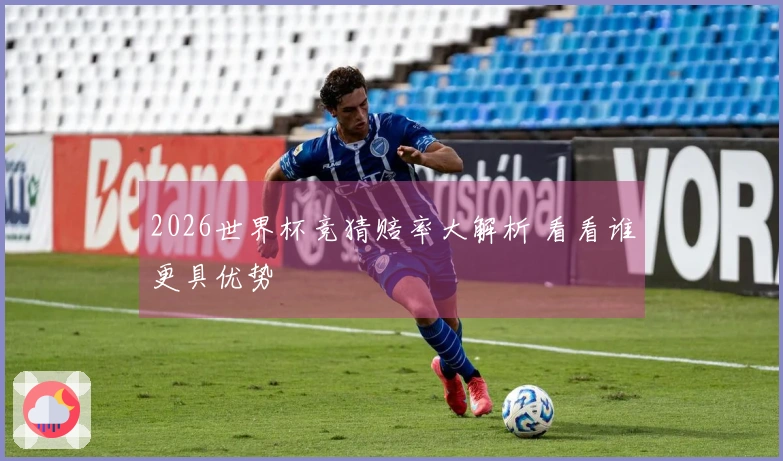 2026世界杯竞猜赔率大解析 看看谁更具优势