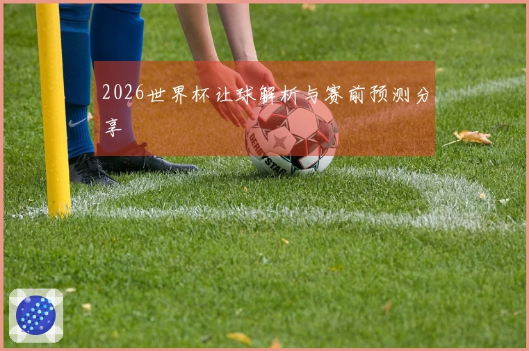 2026世界杯让球解析与赛前预测分享