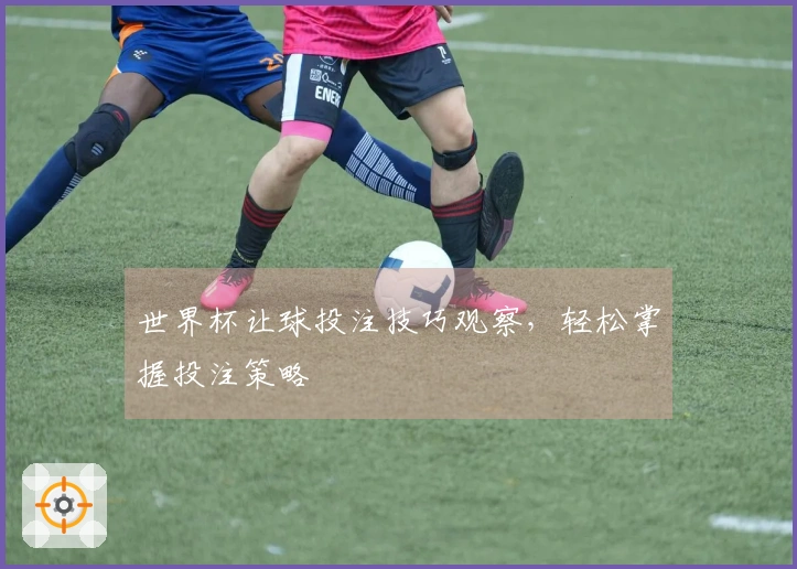 世界杯让球投注技巧观察，轻松掌握投注策略