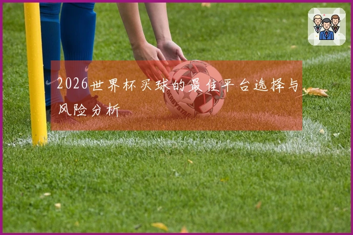 2026世界杯买球的最佳平台选择与风险分析