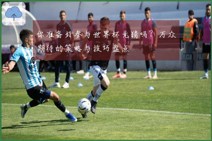 你准备好参与世界杯竞猜吗？万众期待的策略与技巧盘点