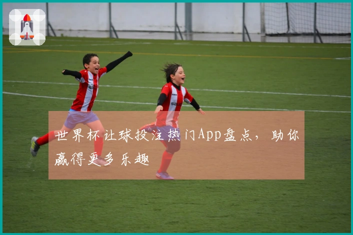 世界杯让球投注热门App盘点，助你赢得更多乐趣