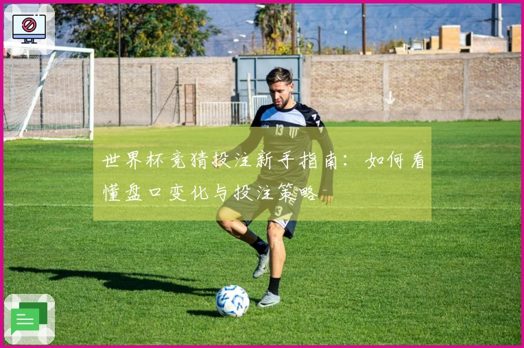 世界杯竞猜投注新手指南：如何看懂盘口变化与投注策略