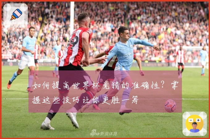 如何提高世界杯竞猜的准确性？掌握这些技巧让你更胜一筹