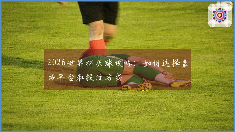 2026世界杯买球攻略：如何选择靠谱平台和投注方式