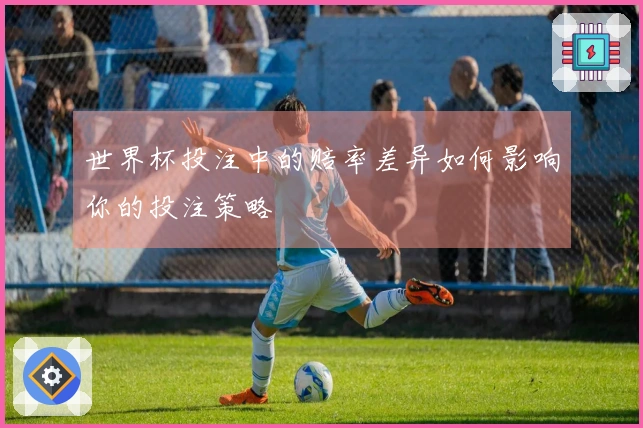 世界杯投注中的赔率差异如何影响你的投注策略