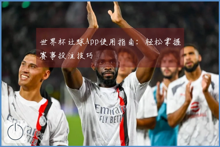 世界杯让球App使用指南：轻松掌握赛事投注技巧