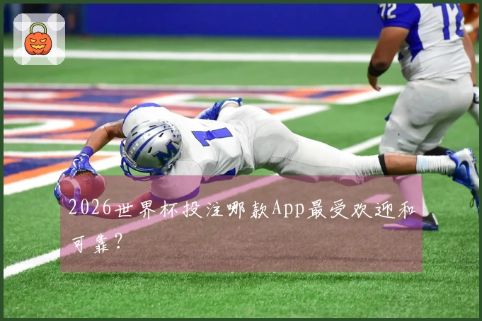 2026世界杯投注哪款App最受欢迎和可靠？