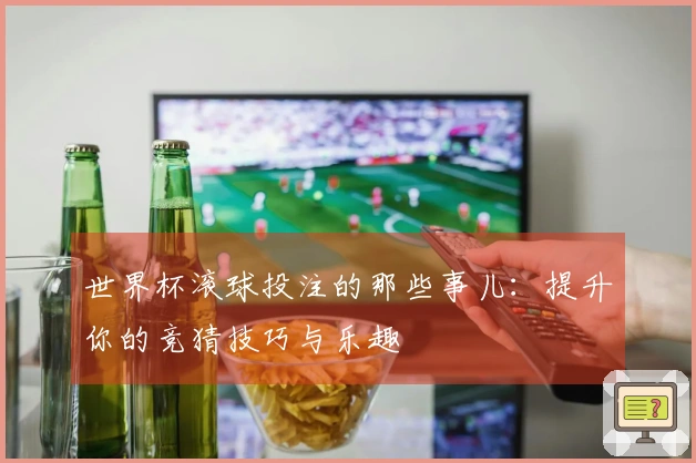 世界杯滚球投注的那些事儿：提升你的竞猜技巧与乐趣