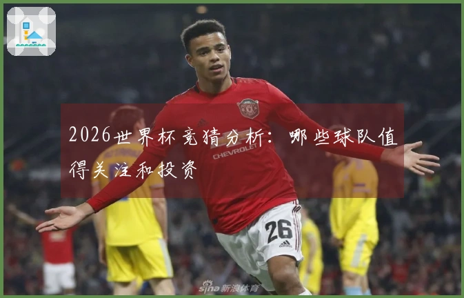 2026世界杯竞猜分析：哪些球队值得关注和投资