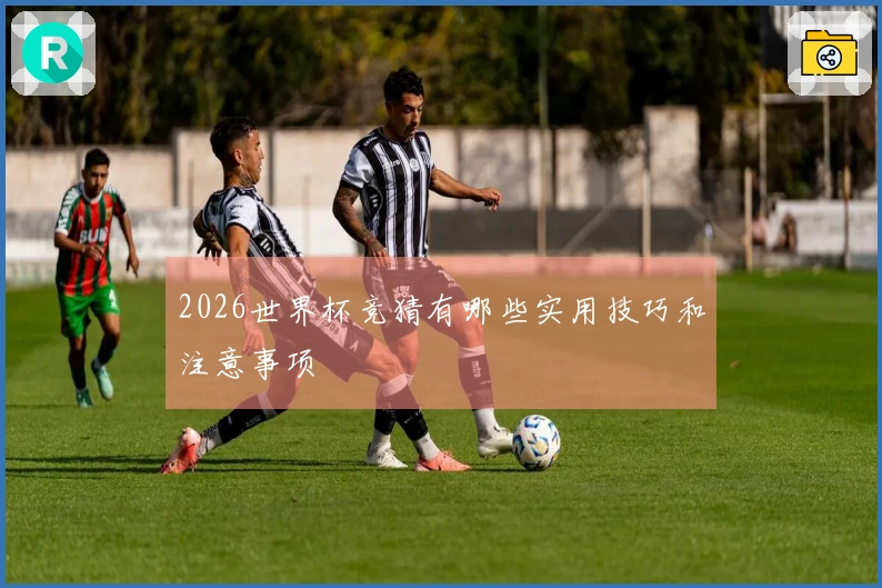 2026世界杯竞猜有哪些实用技巧和注意事项