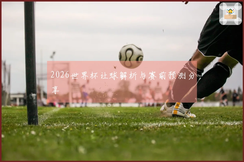 2026世界杯让球解析与赛前预测分享