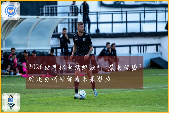 2026世界杯竞猜哪款App最具优势？对比分析带你看未来潜力