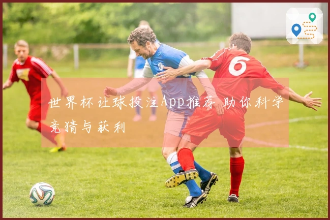 世界杯让球投注App推荐 助你科学竞猜与获利