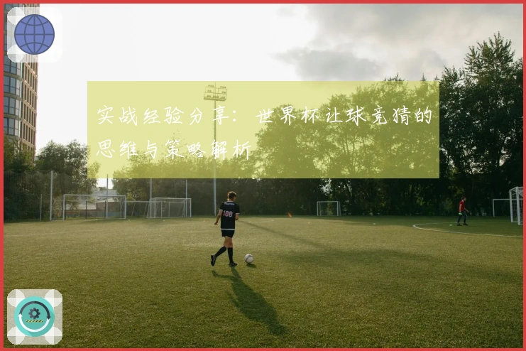 实战经验分享：世界杯让球竞猜的思维与策略解析