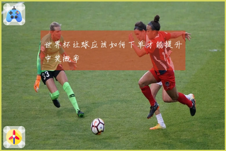世界杯让球应该如何下单才能提升中奖概率