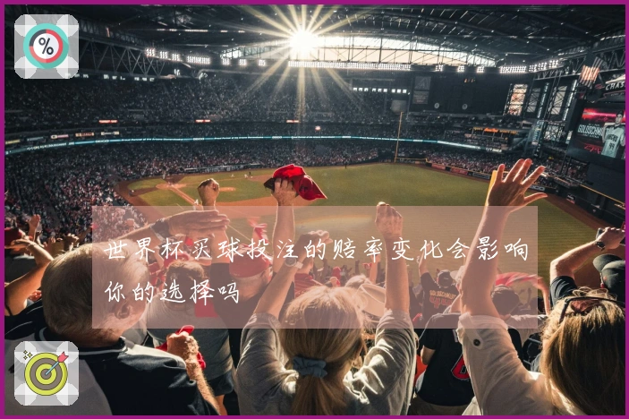 世界杯买球投注的赔率变化会影响你的选择吗