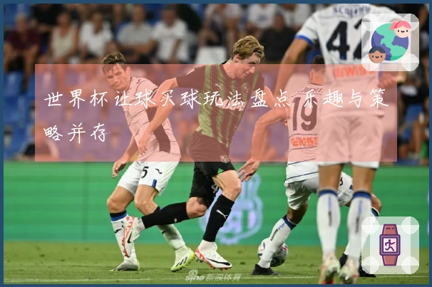 世界杯让球买球玩法盘点 乐趣与策略并存