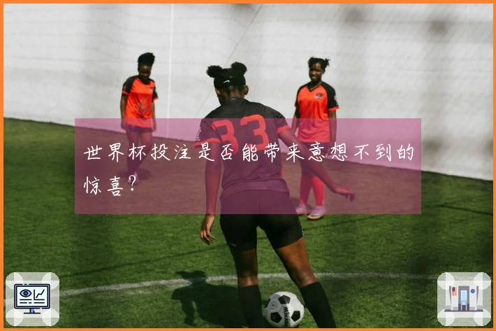 世界杯投注是否能带来意想不到的惊喜？