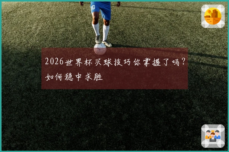 2026世界杯买球技巧你掌握了吗？如何稳中求胜